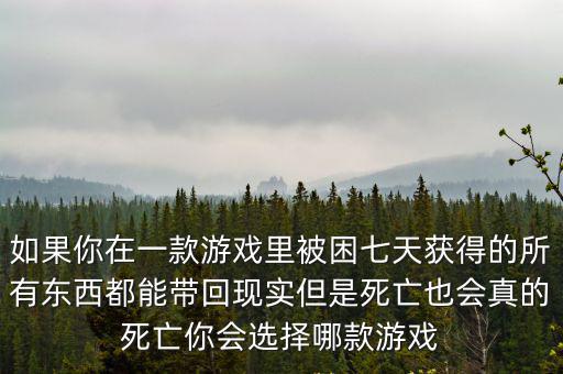 如果你在一款游戏里被困七天获得的所有东西都能带回现实但是死亡也会真的死亡你会选择哪款游戏