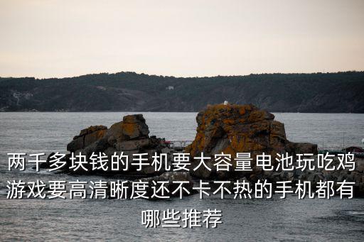 两千多块钱的手机要大容量电池玩吃鸡游戏要高清晰度还不卡不热的手机都有哪些推荐