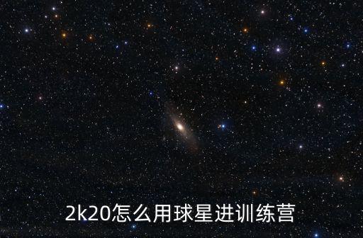 2k20怎么用球星进训练营