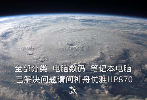 全部分类  电脑数码  笔记本电脑 已解决问题请问神舟优雅HP870款