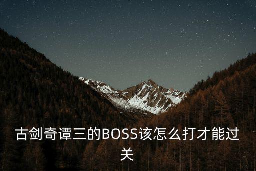 古剑奇谭三的BOSS该怎么打才能过关