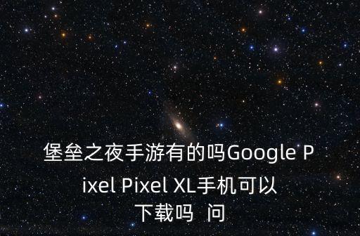 堡垒之夜手游有的吗Google Pixel Pixel XL手机可以下载吗  问