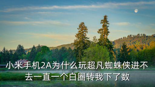 小米手机2A为什么玩超凡蜘蛛侠进不去一直一个白圈转我下了数