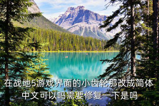 在战地5游戏界面的小齿轮那改成简体中文可以吗需要修复一下是吗