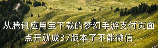 从腾讯应用宝下载的梦幻手游支付页面点开就成37版本了不能微信