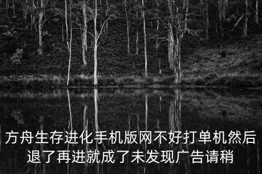 方舟生存进化手机版网不好打单机然后退了再进就成了未发现广告请稍