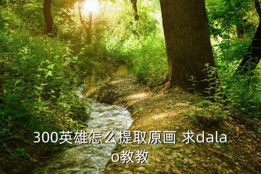 300英雄怎么提取原画 求dalao教教