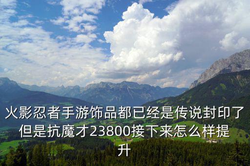 火影忍者手游饰品都已经是传说封印了但是抗魔才23800接下来怎么样提升