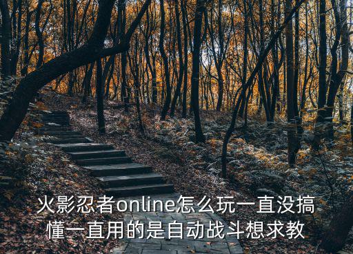 火影忍者手游秋风神卡怎么取胜，火影忍者online怎么玩一直没搞懂一直用的是自动战斗想求教