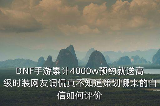 DNF手游累计4000w预约就送高级时装网友调侃真不知道策划哪来的自信如何评价