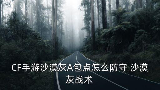 cf手游沙漠灰怎么守a大，沙漠灰A点怎么配合守