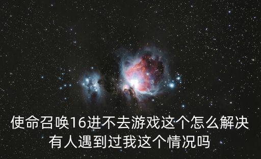 使命召唤16进不去游戏这个怎么解决有人遇到过我这个情况吗