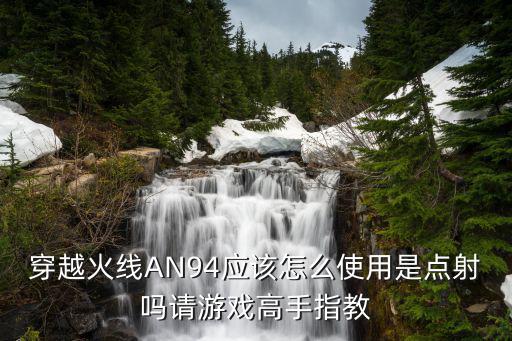 穿越火线AN94应该怎么使用是点射吗请游戏高手指教