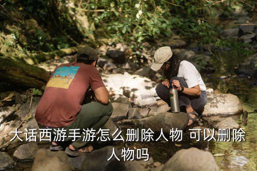 大话西游手游怎么删除人物 可以删除人物吗