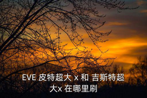 eve手游皮特怎么升级，EVE 皮特超大 x 和 吉斯特超大x 在哪里刷