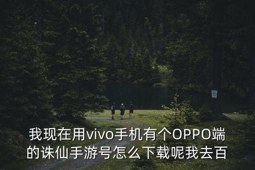 我现在用vivo手机有个OPPO端的诛仙手游号怎么下载呢我去百