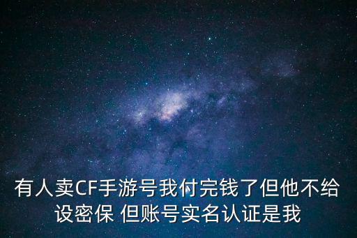 有人卖CF手游号我付完钱了但他不给设密保 但账号实名认证是我