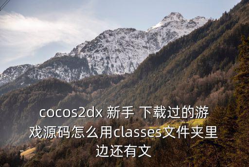 cocos2dx 新手 下载过的游戏源码怎么用classes文件夹里边还有文