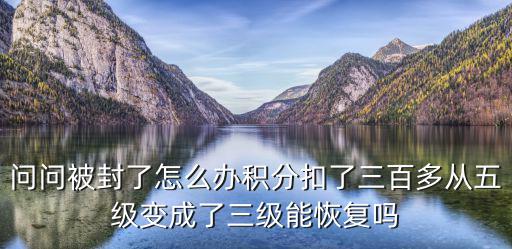 问问被封了怎么办积分扣了三百多从五级变成了三级能恢复吗