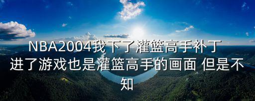 NBA2004我下了灌篮高手补丁 进了游戏也是灌篮高手的画面 但是不知