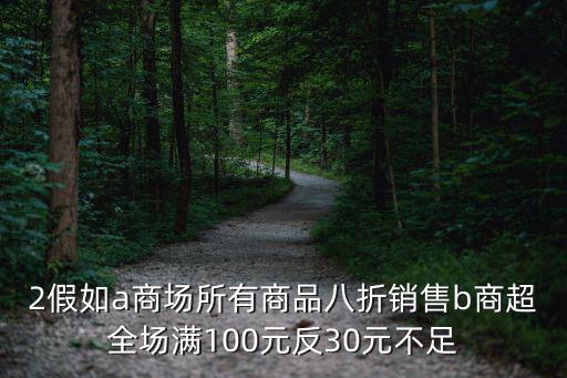 2假如a商场所有商品八折销售b商超全场满100元反30元不足