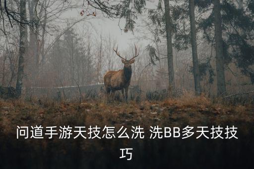 问道手游精灵怎么洗掉技能，问道手游天技怎么洗 洗BB多天技技巧