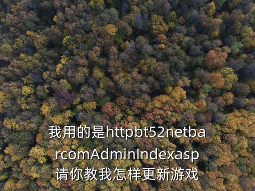 我用的是httpbt52netbarcomAdminIndexasp请你教我怎样更新游戏