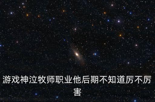 游戏神泣牧师职业他后期不知道厉不厉害