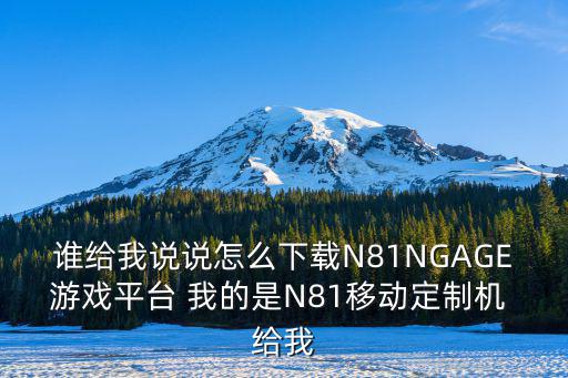 谁给我说说怎么下载N81NGAGE游戏平台 我的是N81移动定制机 给我