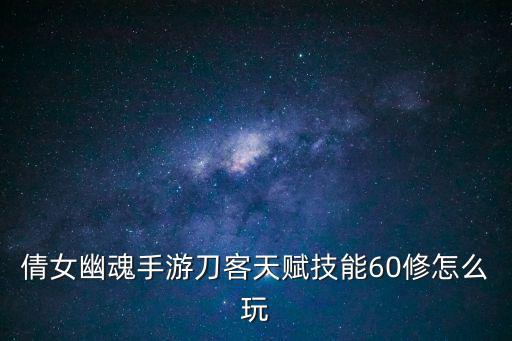 倩女幽魂手游刀客天赋技能60修怎么玩