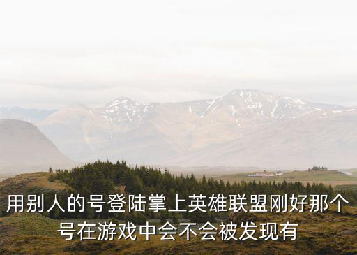 用别人的号登陆掌上英雄联盟刚好那个号在游戏中会不会被发现有