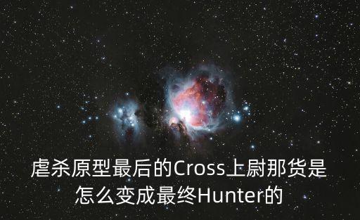 虐杀原型最后的Cross上尉那货是怎么变成最终Hunter的