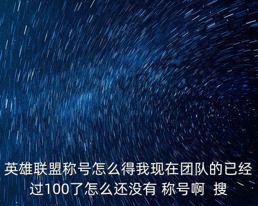 英雄联盟称号怎么得我现在团队的已经过100了怎么还没有 称号啊  搜