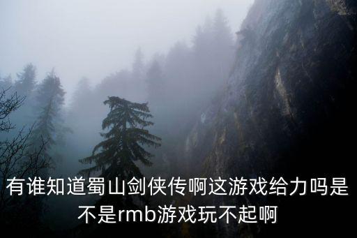 有谁知道蜀山剑侠传啊这游戏给力吗是不是rmb游戏玩不起啊