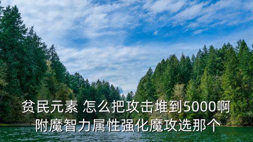 贫民元素 怎么把攻击堆到5000啊 附魔智力属性强化魔攻选那个