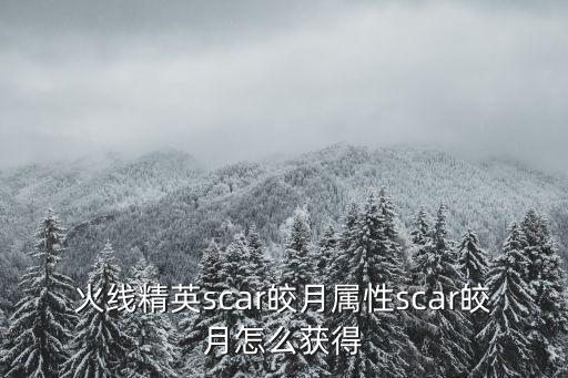 火线精英scar皎月属性scar皎月怎么获得