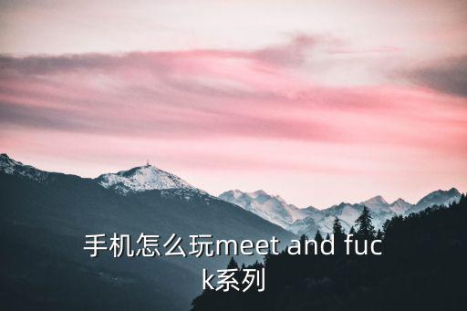 手机怎么玩meet and fuck系列