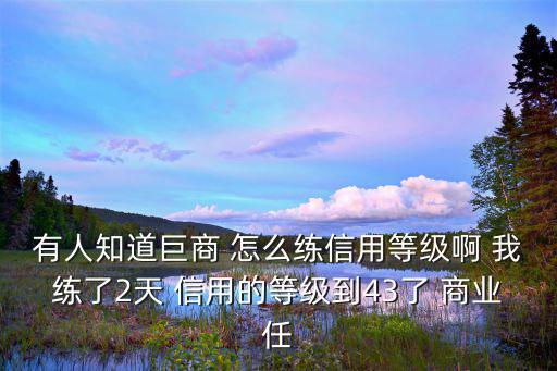 有人知道巨商 怎么练信用等级啊 我练了2天 信用的等级到43了 商业任