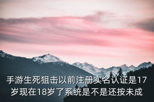 手游生死狙击以前注册实名认证是17岁现在18岁了系统是不是还按未成