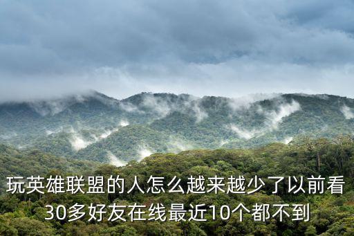 玩英雄联盟的人怎么越来越少了以前看30多好友在线最近10个都不到