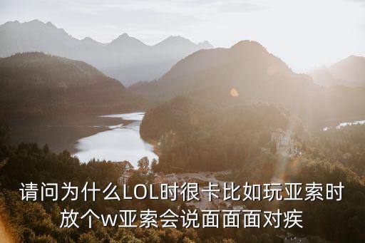 请问为什么LOL时很卡比如玩亚索时放个w亚索会说面面面对疾