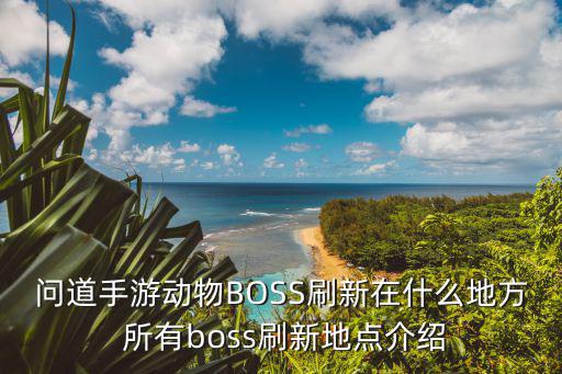 问道手游动物BOSS刷新在什么地方 所有boss刷新地点介绍