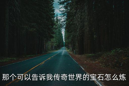 那个可以告诉我传奇世界的宝石怎么炼