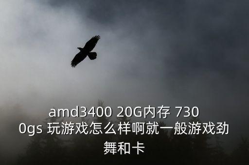 amd3400 20G内存 7300gs 玩游戏怎么样啊就一般游戏劲舞和卡