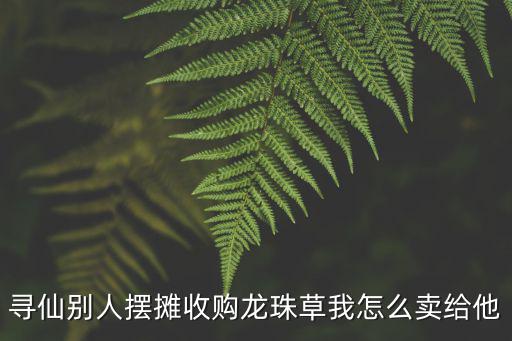 寻仙别人摆摊收购龙珠草我怎么卖给他