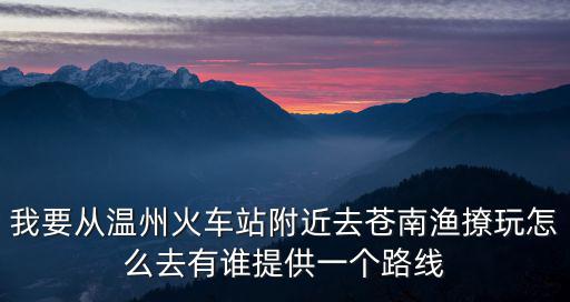 我要从温州火车站附近去苍南渔撩玩怎么去有谁提供一个路线