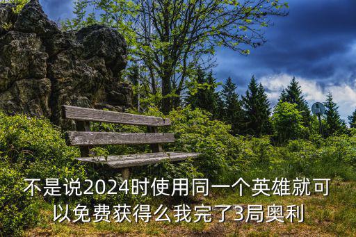 不是说2024时使用同一个英雄就可以免费获得么我完了3局奥利