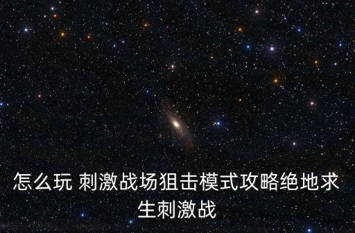 怎么玩 刺激战场狙击模式攻略绝地求生刺激战