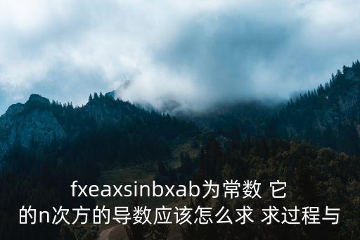 fxeaxsinbxab为常数 它的n次方的导数应该怎么求 求过程与