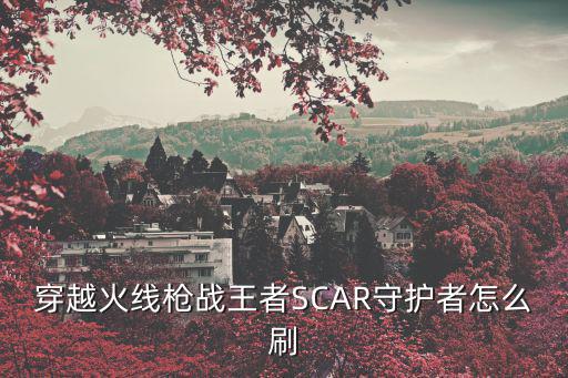 穿越火线枪战王者SCAR守护者怎么刷